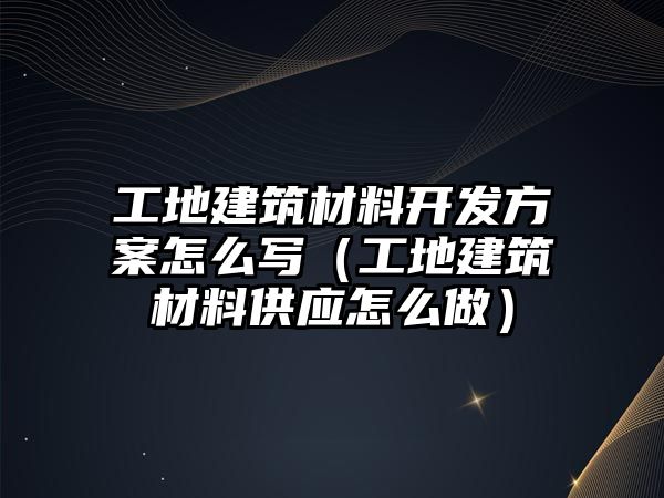 工地建筑材料開發(fā)方案怎么寫（工地建筑材料供應(yīng)怎么做）