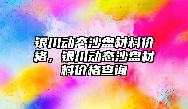 銀川動態(tài)沙盤材料價格，銀川動態(tài)沙盤材料價格查詢