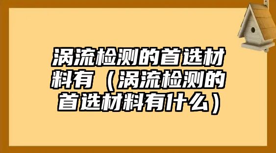 渦流檢測的首選材料有（渦流檢測的首選材料有什么）