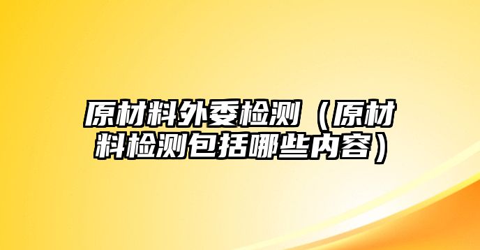 原材料外委檢測（原材料檢測包括哪些內容）