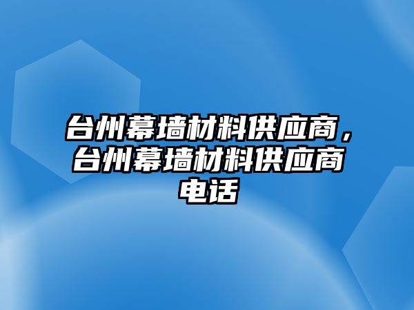 臺州幕墻材料供應(yīng)商，臺州幕墻材料供應(yīng)商電話