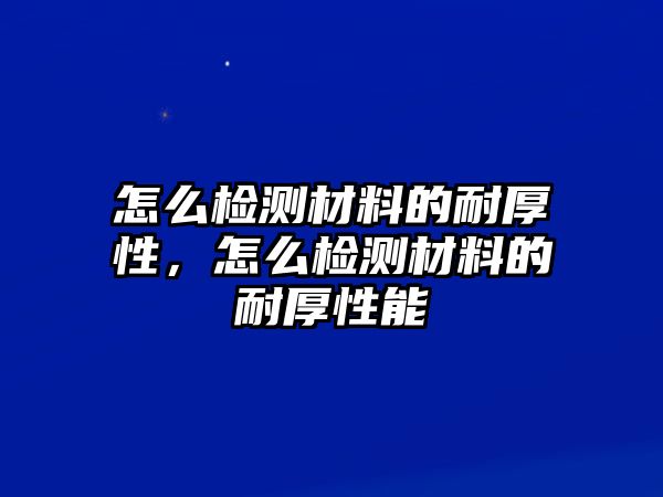 怎么檢測材料的耐厚性，怎么檢測材料的耐厚性能