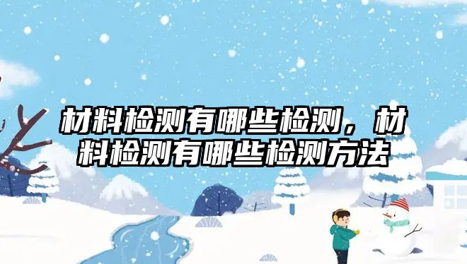 材料檢測有哪些檢測，材料檢測有哪些檢測方法