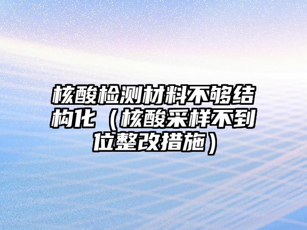 核酸檢測(cè)材料不夠結(jié)構(gòu)化（核酸采樣不到位整改措施）