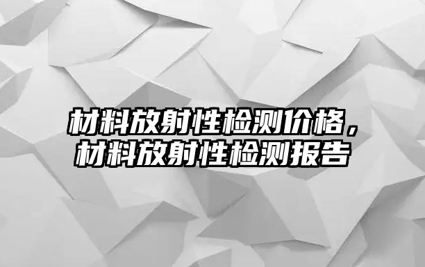 材料放射性檢測價格，材料放射性檢測報告