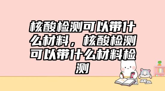 核酸檢測(cè)可以帶什么材料，核酸檢測(cè)可以帶什么材料檢測(cè)