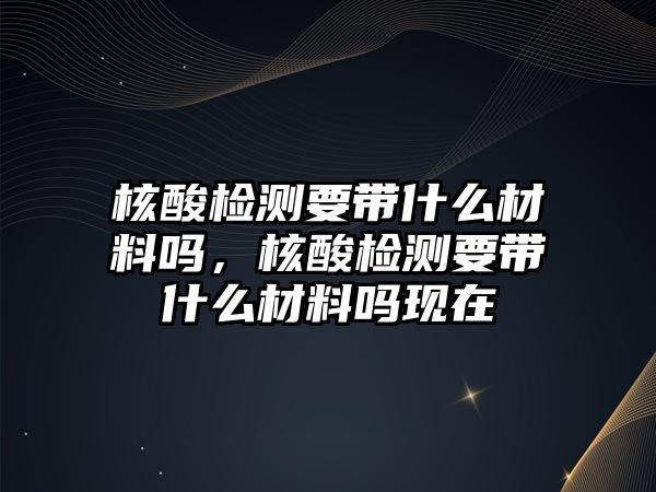 核酸檢測要帶什么材料嗎，核酸檢測要帶什么材料嗎現在