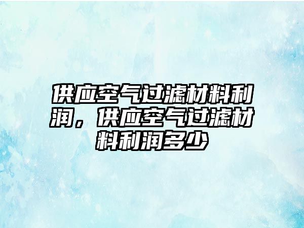 供應(yīng)空氣過濾材料利潤，供應(yīng)空氣過濾材料利潤多少