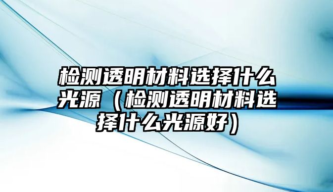 檢測透明材料選擇什么光源（檢測透明材料選擇什么光源好）