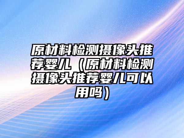 原材料檢測(cè)攝像頭推薦嬰兒（原材料檢測(cè)攝像頭推薦嬰兒可以用嗎）