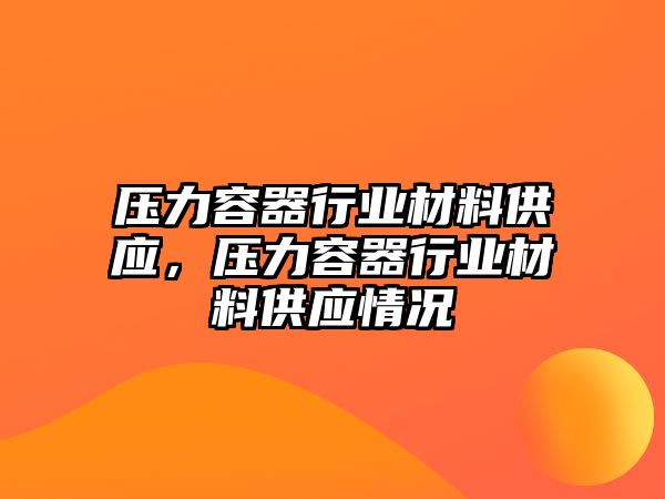 壓力容器行業(yè)材料供應(yīng)，壓力容器行業(yè)材料供應(yīng)情況