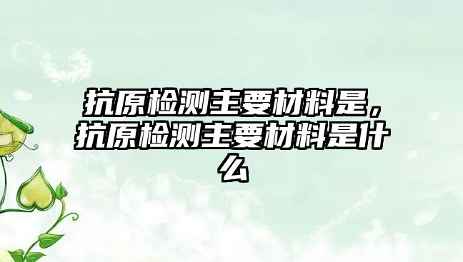 抗原檢測(cè)主要材料是，抗原檢測(cè)主要材料是什么