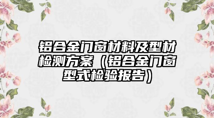 鋁合金門窗材料及型材檢測(cè)方案（鋁合金門窗型式檢驗(yàn)報(bào)告）