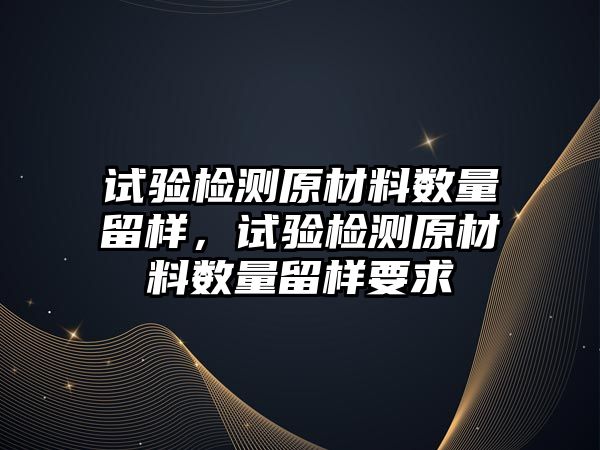 試驗檢測原材料數量留樣，試驗檢測原材料數量留樣要求