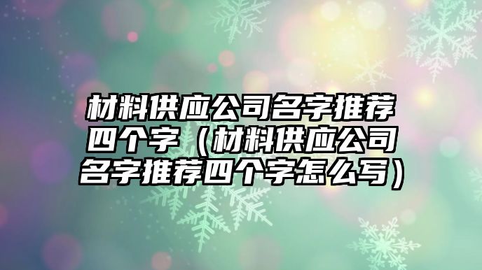 材料供應公司名字推薦四個字（材料供應公司名字推薦四個字怎么寫）