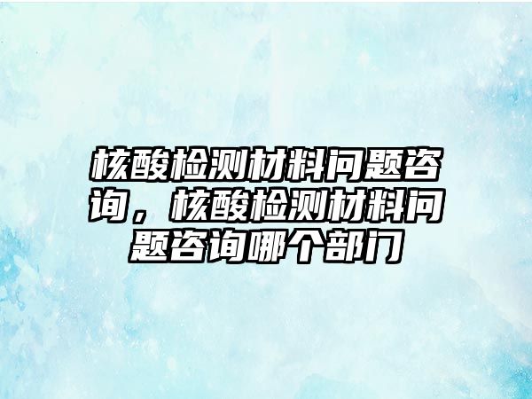 核酸檢測材料問題咨詢，核酸檢測材料問題咨詢哪個部門