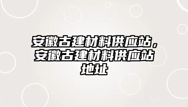 安徽古建材料供應站，安徽古建材料供應站地址