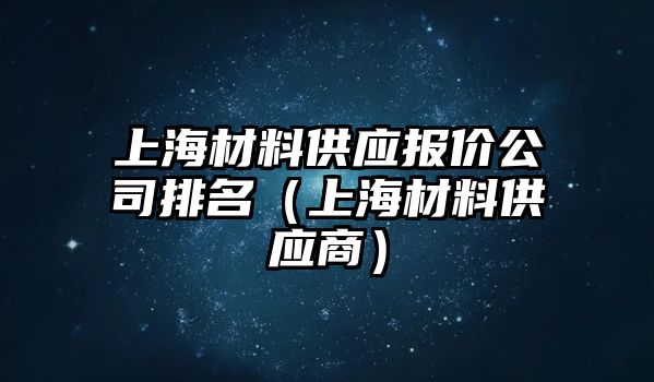 上海材料供應(yīng)報(bào)價公司排名（上海材料供應(yīng)商）