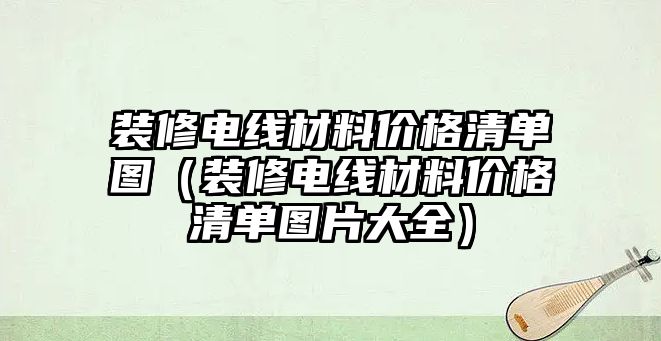 裝修電線材料價格清單圖（裝修電線材料價格清單圖片大全）