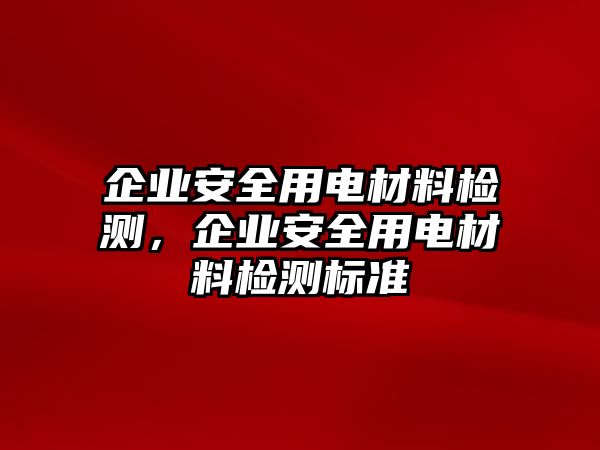 企業(yè)安全用電材料檢測(cè)，企業(yè)安全用電材料檢測(cè)標(biāo)準(zhǔn)