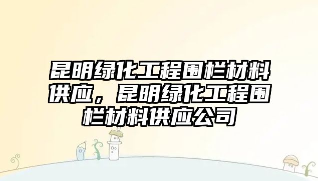 昆明綠化工程圍欄材料供應(yīng)，昆明綠化工程圍欄材料供應(yīng)公司