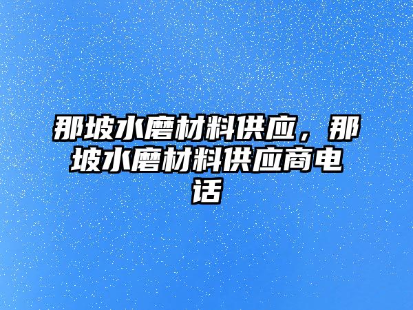 那坡水磨材料供應(yīng)，那坡水磨材料供應(yīng)商電話