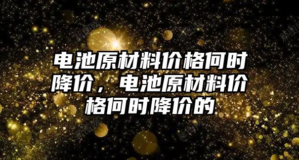 電池原材料價格何時降價，電池原材料價格何時降價的