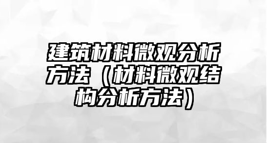 建筑材料微觀分析方法（材料微觀結構分析方法）