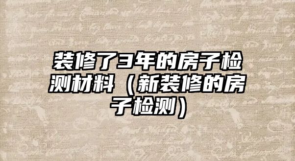 裝修了3年的房子檢測材料（新裝修的房子檢測）