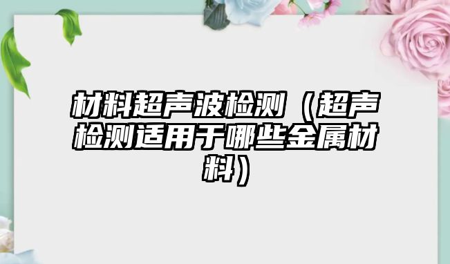 材料超聲波檢測（超聲檢測適用于哪些金屬材料）