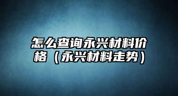 怎么查詢永興材料價格（永興材料走勢）