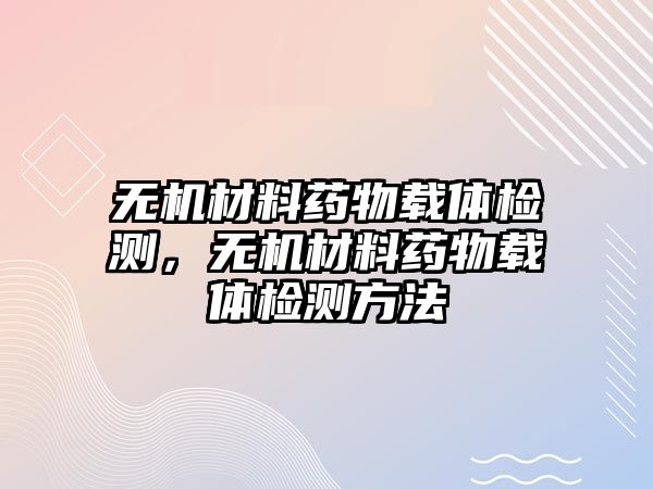 無機材料藥物載體檢測，無機材料藥物載體檢測方法