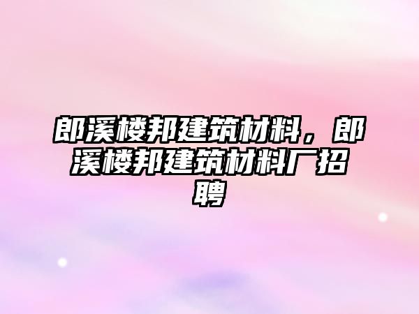 郎溪樓邦建筑材料，郎溪樓邦建筑材料廠招聘