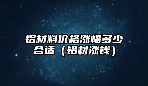 鋁材料價格漲幅多少合適（鋁材漲錢）