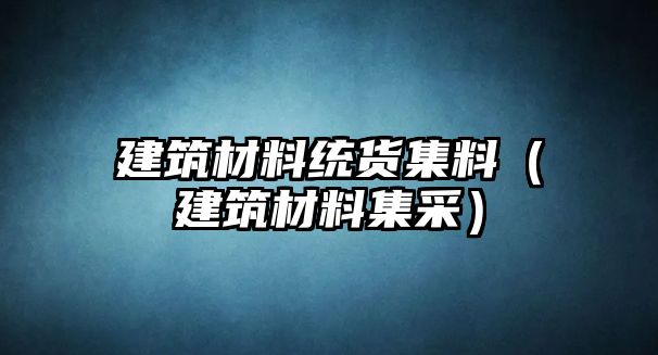 建筑材料統(tǒng)貨集料（建筑材料集采）