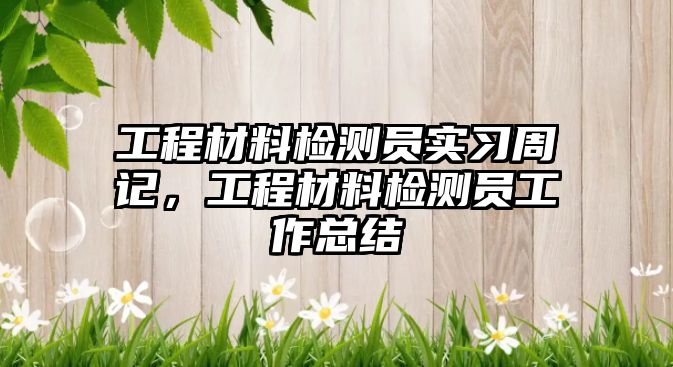 工程材料檢測員實習周記，工程材料檢測員工作總結