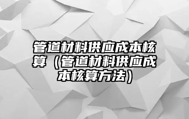 管道材料供應(yīng)成本核算（管道材料供應(yīng)成本核算方法）