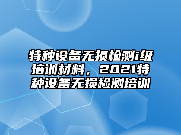 特種設備無損檢測i級培訓材料，2021特種設備無損檢測培訓