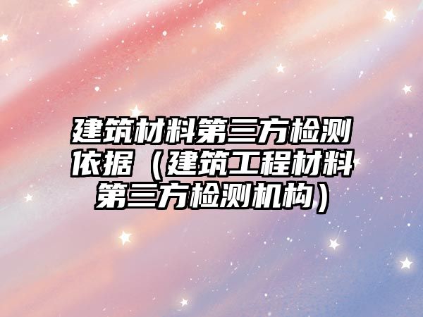 建筑材料第三方檢測(cè)依據(jù)（建筑工程材料第三方檢測(cè)機(jī)構(gòu)）