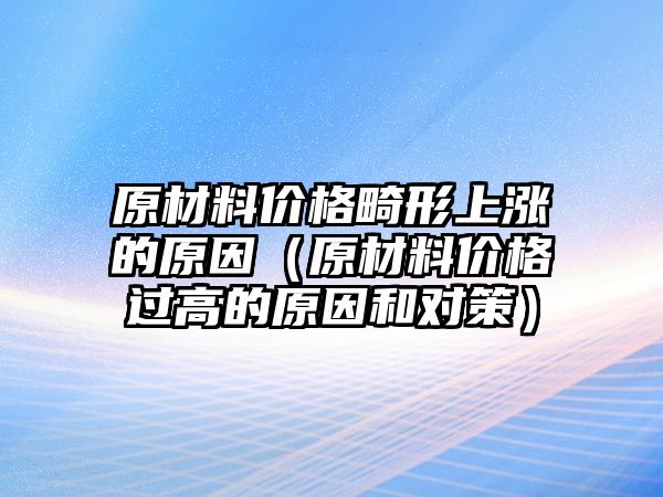 原材料價格畸形上漲的原因（原材料價格過高的原因和對策）