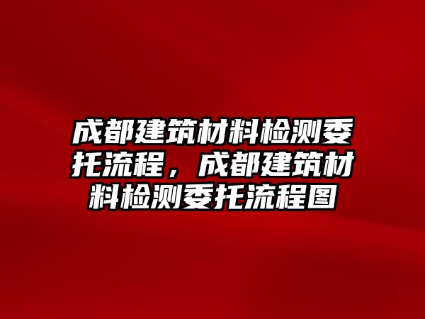 成都建筑材料檢測委托流程，成都建筑材料檢測委托流程圖