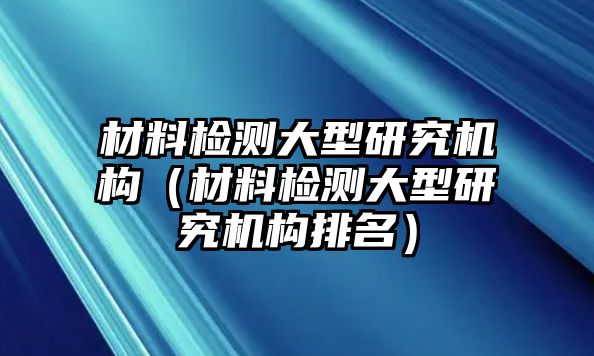 材料檢測大型研究機構(gòu)（材料檢測大型研究機構(gòu)排名）