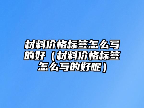 材料價格標簽怎么寫的好（材料價格標簽怎么寫的好呢）