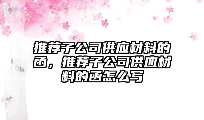 推薦子公司供應(yīng)材料的函，推薦子公司供應(yīng)材料的函怎么寫