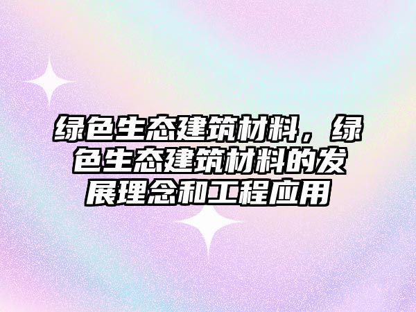 綠色生態(tài)建筑材料，綠色生態(tài)建筑材料的發(fā)展理念和工程應(yīng)用