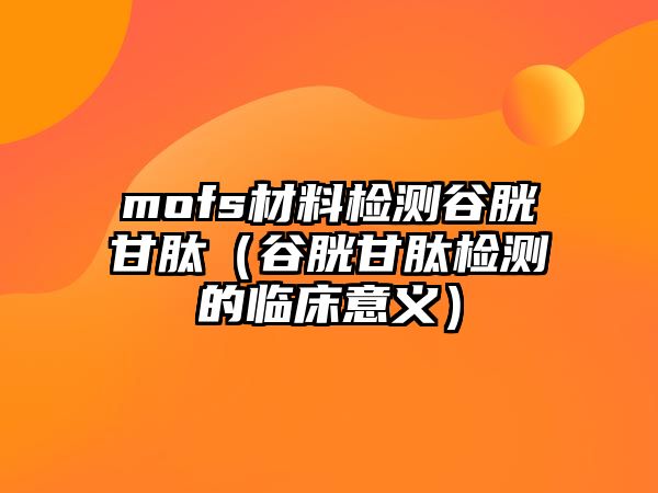 mofs材料檢測(cè)谷胱甘肽（谷胱甘肽檢測(cè)的臨床意義）