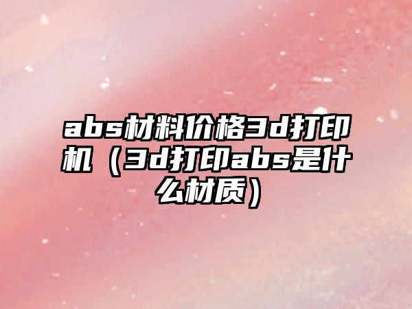 abs材料價格3d打印機（3d打印abs是什么材質）