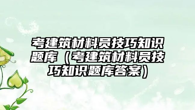 考建筑材料員技巧知識題庫（考建筑材料員技巧知識題庫答案）