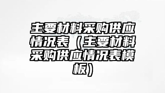 主要材料采購供應(yīng)情況表（主要材料采購供應(yīng)情況表模板）