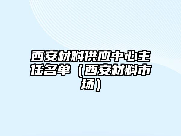 西安材料供應中心主任名單（西安材料市場）